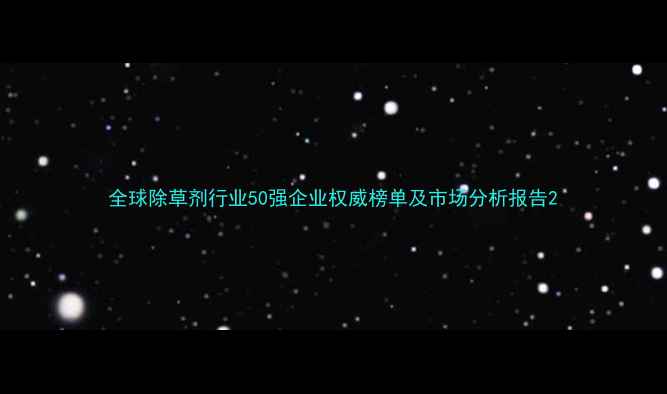 图片 全球除草剂行业50强企业权威榜单及市场分析报告2