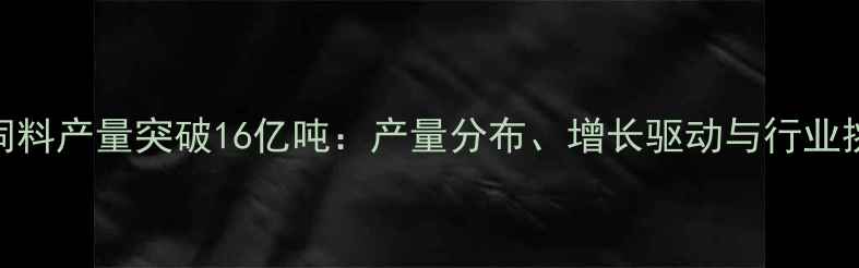 图片 全球饲料产量突破16亿吨：产量分布、增长驱动与行业挑战全