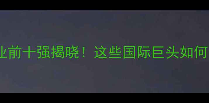 图片 全球饲料企业前十强揭晓！这些国际巨头如何领跑行业？1