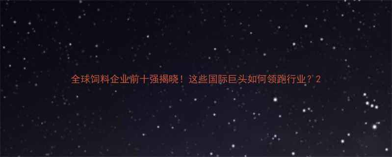 图片 全球饲料企业前十强揭晓！这些国际巨头如何领跑行业？2