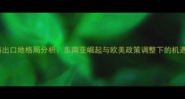 图片 全球饲料出口地格局分析：东南亚崛起与欧美政策调整下的机遇与挑战1