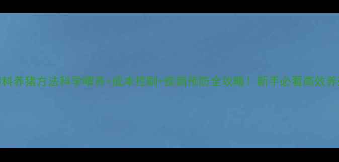 图片 全程饲料养猪方法科学喂养+成本控制+疾病预防全攻略！新手必看高效养殖指南