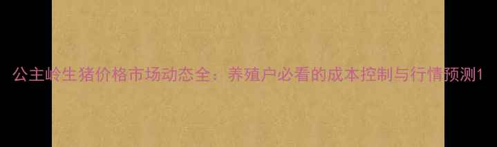 图片 公主岭生猪价格市场动态全：养殖户必看的成本控制与行情预测1