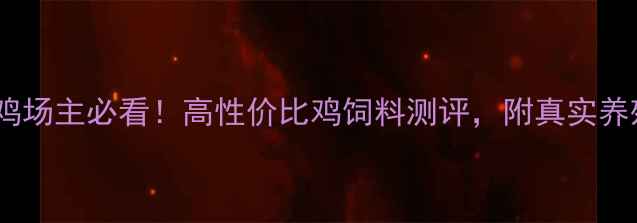 图片 六品饲料养鸡场主必看！高性价比鸡饲料测评，附真实养殖数据对比2