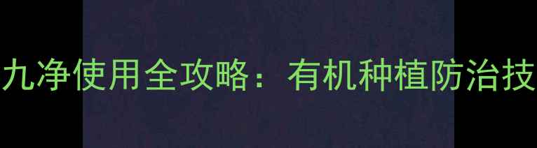 图片 六夫丁杀虫剂九净使用全攻略：有机种植防治技术与效果对比