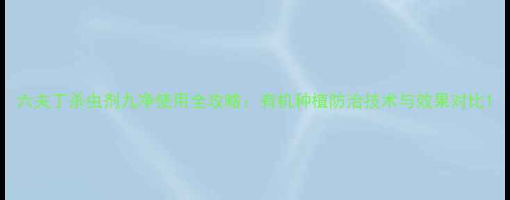 图片 六夫丁杀虫剂九净使用全攻略：有机种植防治技术与效果对比1