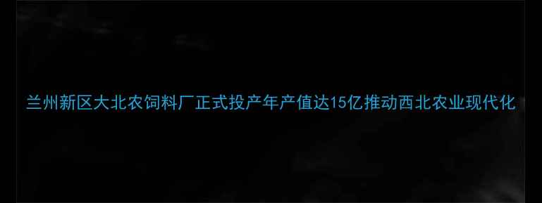 图片 兰州新区大北农饲料厂正式投产年产值达15亿推动西北农业现代化