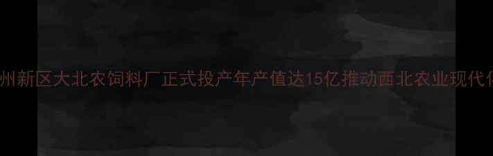 图片 兰州新区大北农饲料厂正式投产年产值达15亿推动西北农业现代化1