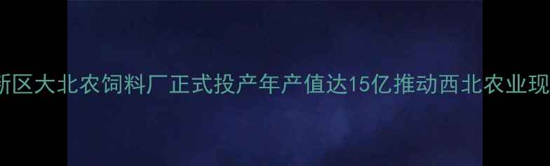 图片 兰州新区大北农饲料厂正式投产年产值达15亿推动西北农业现代化2
