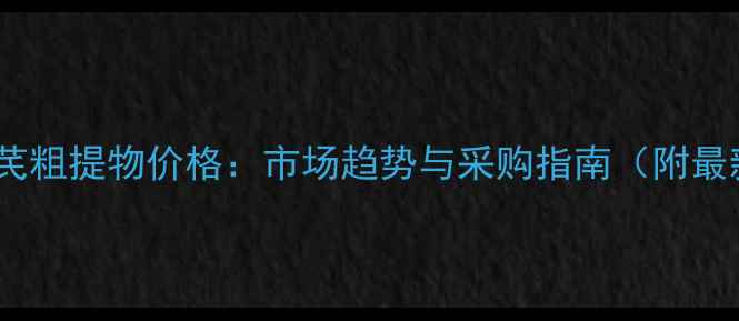 图片 兰非净黄芪粗提物价格：市场趋势与采购指南（附最新报价）2