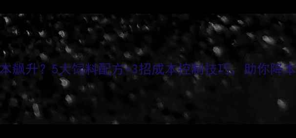 图片 养殖成本飙升？5大饲料配方+3招成本控制技巧，助你降本增效！