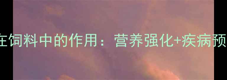 图片 养殖户必看VE在饲料中的作用：营养强化+疾病预防双效合一！2
