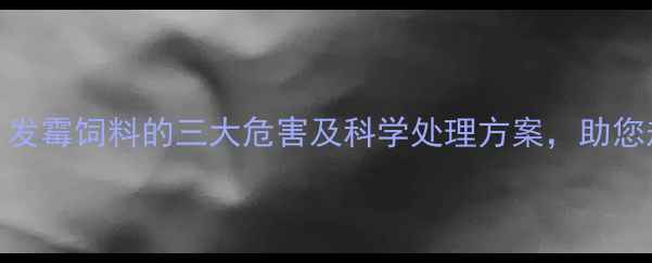 图片 养殖户必看！发霉饲料的三大危害及科学处理方案，助您规避养殖风险