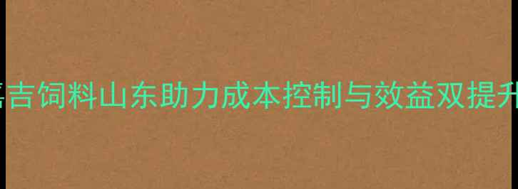 图片 养殖户必看！嘉吉饲料山东助力成本控制与效益双提升的5大核心策略