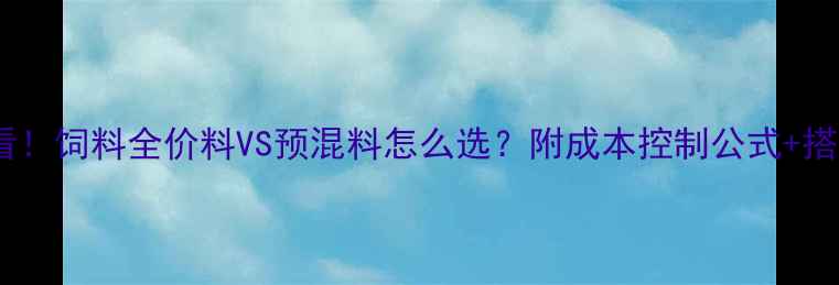 图片 养殖户必看！饲料全价料VS预混料怎么选？附成本控制公式+搭配比例表2
