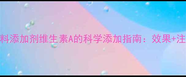 图片 养殖户必看！饲料添加剂维生素A的科学添加指南：效果+注意事项全🐔🐑🐄