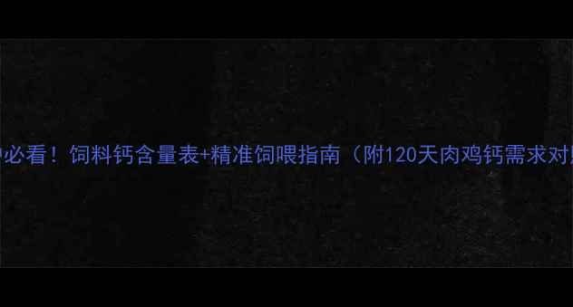 图片 养殖户必看！饲料钙含量表+精准饲喂指南（附120天肉鸡钙需求对照表）