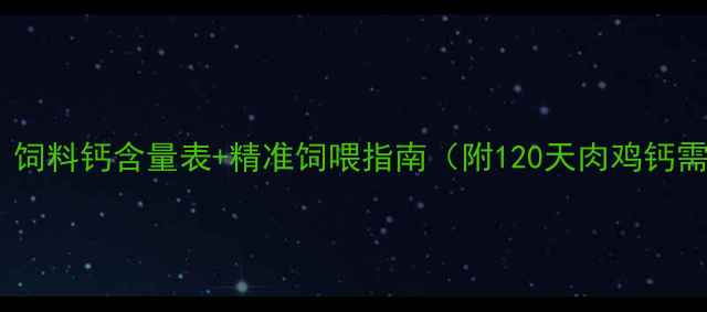 图片 养殖户必看！饲料钙含量表+精准饲喂指南（附120天肉鸡钙需求对照表）2