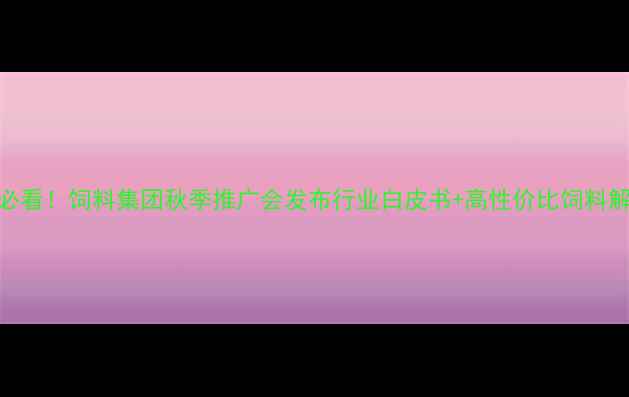 图片 养殖户必看！饲料集团秋季推广会发布行业白皮书+高性价比饲料解决方案