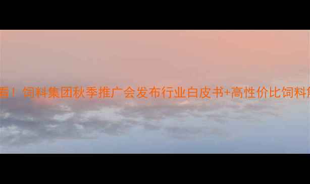 图片 养殖户必看！饲料集团秋季推广会发布行业白皮书+高性价比饲料解决方案1