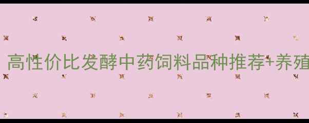 图片 养殖户必看！高性价比发酵中药饲料品种推荐+养殖增效全攻略1