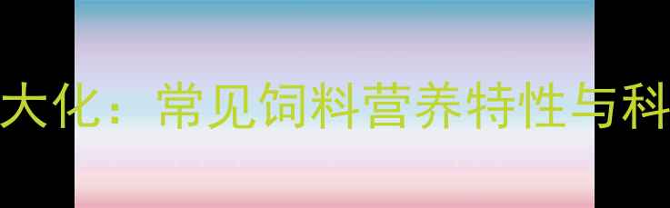 图片 养殖效益最大化：常见饲料营养特性与科学配比指南