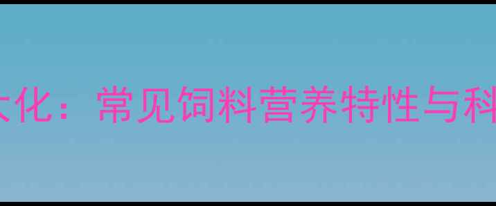 图片 养殖效益最大化：常见饲料营养特性与科学配比指南2