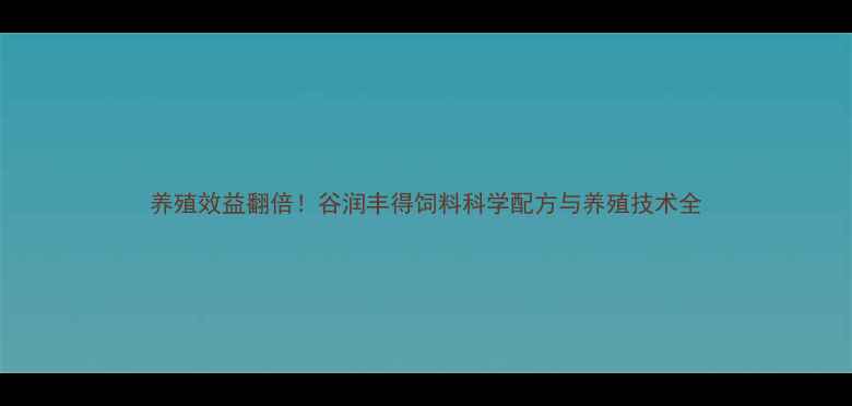 图片 养殖效益翻倍！谷润丰得饲料科学配方与养殖技术全