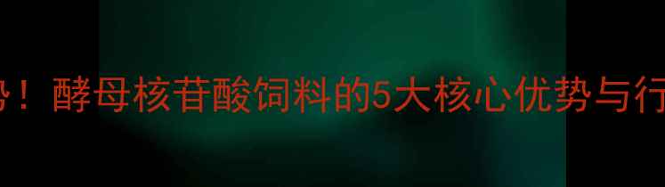 图片 养殖新趋势！酵母核苷酸饲料的5大核心优势与行业应用全2