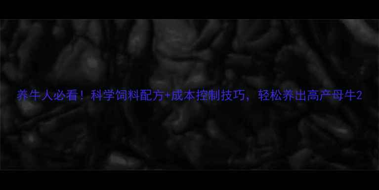 图片 养牛人必看！科学饲料配方+成本控制技巧，轻松养出高产母牛2