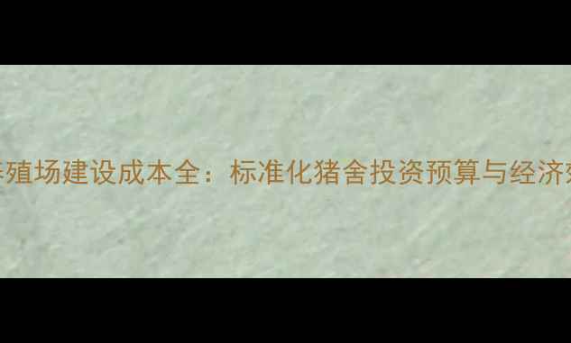 图片 养生猪养殖场建设成本全：标准化猪舍投资预算与经济效益分析