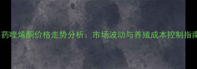 图片 兽药喹烯酮价格走势分析：市场波动与养殖成本控制指南1