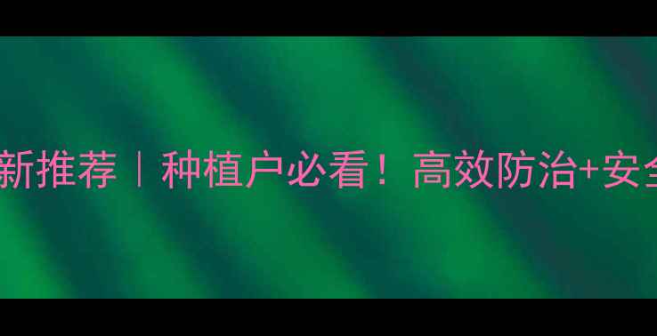 图片 内吸杀虫剂最新推荐｜种植户必看！高效防治+安全使用全攻略2