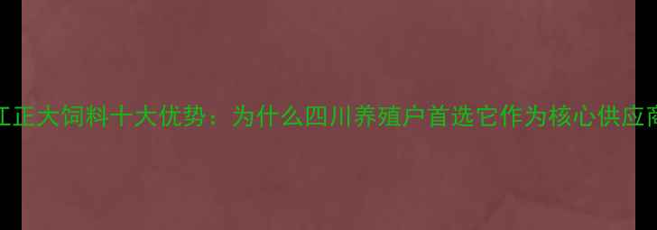 图片 内江正大饲料十大优势：为什么四川养殖户首选它作为核心供应商？