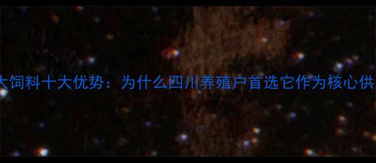 图片 内江正大饲料十大优势：为什么四川养殖户首选它作为核心供应商？1