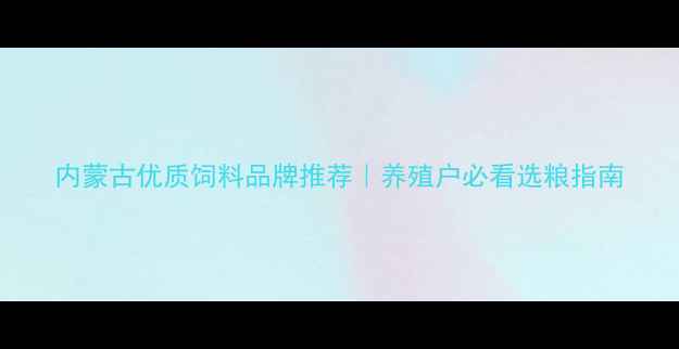 图片 内蒙古优质饲料品牌推荐｜养殖户必看选粮指南