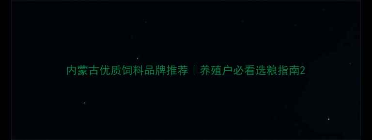 图片 内蒙古优质饲料品牌推荐｜养殖户必看选粮指南2