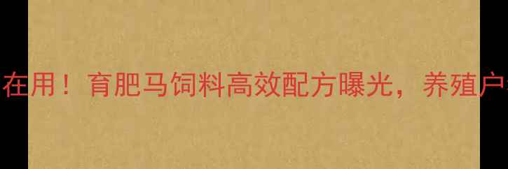 图片 内蒙古牧民都在用！育肥马饲料高效配方曝光，养殖户看完直呼内行