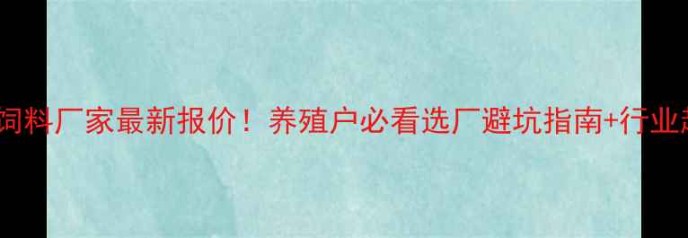 图片 内蒙古饲料厂家最新报价！养殖户必看选厂避坑指南+行业趋势全2