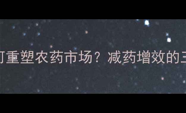 图片 农业人必看环保政策如何重塑农药市场？减药增效的三大黄金法则+实战案例2