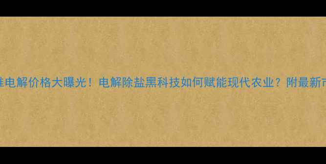 图片 农业多维电解价格大曝光！电解除盐黑科技如何赋能现代农业？附最新市场数据