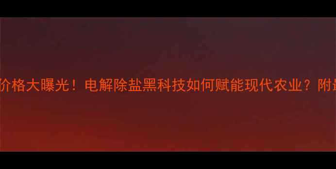 图片 农业多维电解价格大曝光！电解除盐黑科技如何赋能现代农业？附最新市场数据1