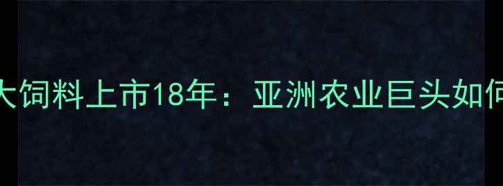 图片 农业大亨养成记｜正大饲料上市18年：亚洲农业巨头如何靠饲料养活2亿人？1