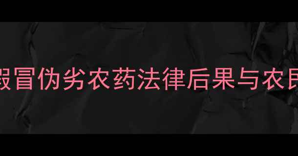 图片 农业安全警示农药打假新规：假冒伪劣农药法律后果与农民避坑指南（附权威检测方法）