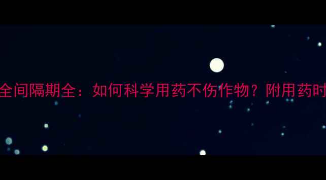 图片 农业必看农药四灭安全间隔期全：如何科学用药不伤作物？附用药时间表与残留检测方法