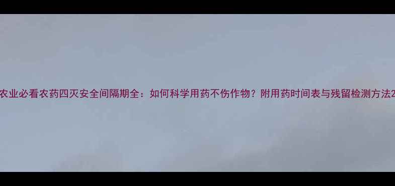 图片 农业必看农药四灭安全间隔期全：如何科学用药不伤作物？附用药时间表与残留检测方法2