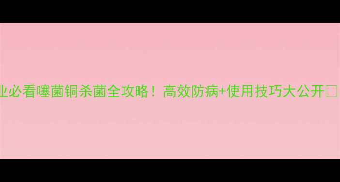 图片 农业必看噻菌铜杀菌全攻略！高效防病+使用技巧大公开🌱🔥2