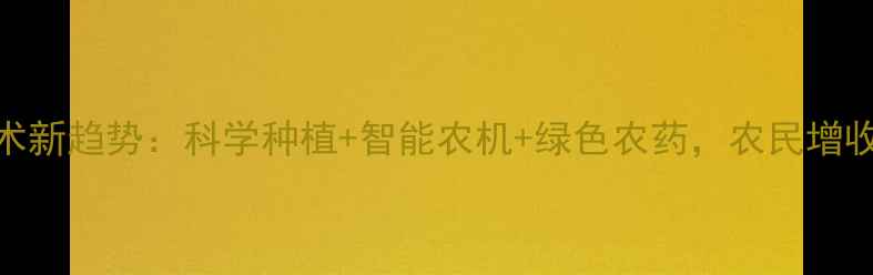 图片 农业技术新趋势：科学种植+智能农机+绿色农药，农民增收指南！