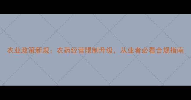图片 农业政策新规：农药经营限制升级，从业者必看合规指南