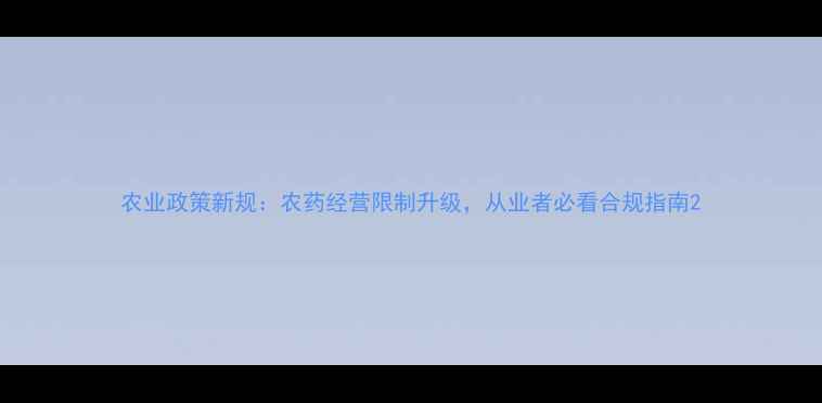 图片 农业政策新规：农药经营限制升级，从业者必看合规指南2